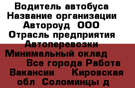 Водитель автобуса › Название организации ­ Автороуд, ООО › Отрасль предприятия ­ Автоперевозки › Минимальный оклад ­ 50 000 - Все города Работа » Вакансии   . Кировская обл.,Соломинцы д.